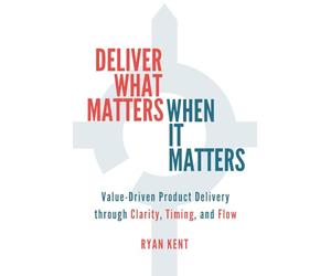 Deliver What Matters, When It Matters: Value-Driven Product Delivery through Clarity, Timing, and Flow
