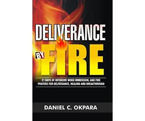 Deliverance by Fire: 21 Days of Intensive Word Immersion, and Fire Prayers for Total Healing, Deliverance, Breakthrough, and Divine Intervention (Spiritual Warfare)