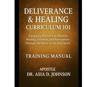 Deliverance & Healing Curriculum 101 Training Manual: Training the Called, Healing the Broken, and Restoring the Bound Through Apostolic Teaching