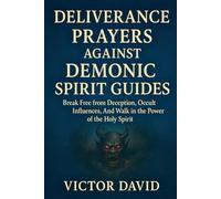 Deliverance Prayers Against Demonic Spirit Guides: Break Free from Deception, Occult Influences, And Walk in the Power of the Holy Spirit