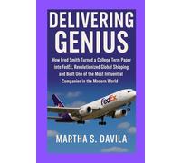 Delivering Genius: How Fred Smith Turned a College Term Paper into FedEx, Revolutionized Global Shipping, and Built One of the Most Influential Companies in the Modern World