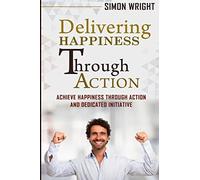Delivering Happiness Through Action: Achieve Happiness Through Action And Dedicated Initiative (Organizational Behavior)