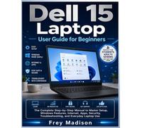 Dell 15 Laptop User Guide for Beginners: The Complete Step-by-Step Manual to Master Setup, Windows Features, Internet, Apps, Security, Troubleshooting, and Everyday Laptop Use