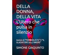 DELLA DONNA, DELLA VITA L'Utero che pulsa in silenzio: Autore di "PORNHOLISTIC" E "IL GLADIATORE DELL'AMORE"