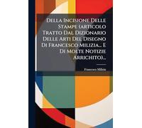 Della Incisione Delle Stampe (articolo Tratto Dal Dizionario Delle Arti Del Disegno Di Francesco Milizia... E Di Molte Notizie Arrichito)...