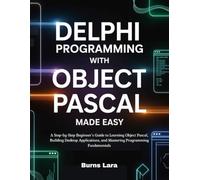 Delphi Programming with Object Pascal Made Easy: A Step-by-Step Beginner’s Guide to Learning Object Pascal, Building Desktop Applications, and Mastering Programming Fundamentals