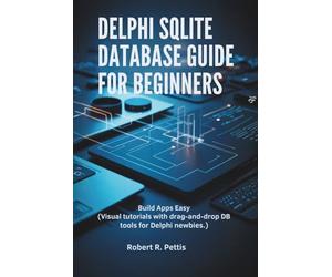 Delphi SQLite Database Guide for Beginners: Build Apps Easy (Visual tutorials with drag-and-drop DB tools for Delphi newbies.)