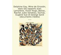 Delphine Gay, Mme de Girardin, dans ses rapports avec Lamartine, Victor Hugo, Balzac, Rachel, Jules Sandeau, Dumas, Eugène Sue et George Sand (documents inédits) (Classic Books)