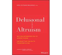 Delusional Altruism: Why Philanthropists Fail To Achieve Change and What They Can Do To Transform Giving