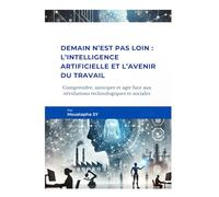 Demain n’est pas loin : L’intelligence artificielle et l’avenir du travail: Comprendre, anticiper et agir face aux révolutions technologiques et sociales