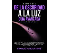 Demencia: De la Oscuridad a la Luz, Guía Avanzada, Más Allá de lo Básico: Guía Avanzada para Cuidadores de Personas con Demencia y Alzheimer. Domina ... y Brinda una Mejor Calidad de Vida