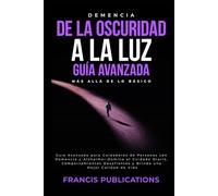 Demencia: De la Oscuridad a la Luz, Guía Avanzada, Más Allá de lo Básico: Guía Avanzada para Cuidadores de Personas con Demencia y Alzheimer. Domina ... y Brinda una Mejor Calidad de Vida