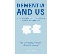 Dementia and Us - A Compassionate Guide for Family and Friends: How to Understand Alzheimer’s, Navigate Daily Life, and Stay Emotionally Connected