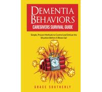 Dementia Behaviors - Caregivers Survival Guide: Simple, Proven Methods to Control and Defuse the Situation Before it Blows Up!