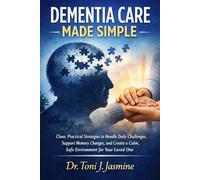DEMENTIA CARE MADE SIMPLE: Clear, Practical Strategies to Handle Daily Challenges, Support Memory Changes, and Create a Calm, Safe Environment for Your Loved One