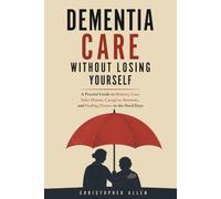 Dementia Care Without Losing Yourself: A Practical Guide to Memory Loss, Safer Homes, Caregiver Burnout, and Finding Humor in the Hard Days