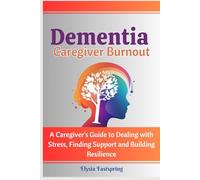 Dementia Caregiver Burnout: A Caregiver's Guide to Dealing with Stress, Finding Support and Building Resilience