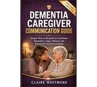 DEMENTIA CAREGIVER COMMUNICATION GUIDE: Simple Ways to Respond to Confusion, Repetition, Anger, Refusal, and Emotional Moments at Home (DEMENTIA CAREGIVER SOLUTIONS SERIES)