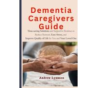 Dementia Caregivers Guide: Time-saving Solutions and Support Routines to Reduces Burnout, Ease Stress, and Improve Quality of Life for You and Your Loved One