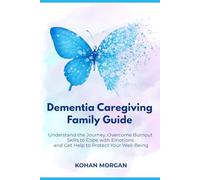 Dementia Caregiving: Understand the Journey, Overcome Burnout, Skills to Cope with Emotions, and Get Help to Protect Your Well-Being