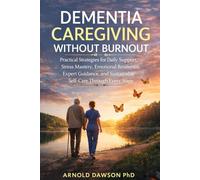 Dementia Caregiving Without Burnout: Practical Strategies for Daily Support, Stress Mastery, Emotional Resilience, Expert Guidance, and Sustainable Self-Care Through Every Stage