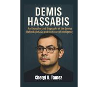 DEMIS HASSABIS: An Unauthorized Biography of the Genius Behind AlphaGo and the Future of Intelligence