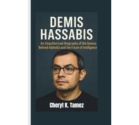 DEMIS HASSABIS: An Unauthorized Biography of the Genius Behind AlphaGo and the Future of Intelligence