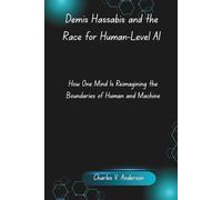 Demis Hassabis and the Race for Human-Level AI: How One Mind Is Reimagining the Boundaries of Human and Machine