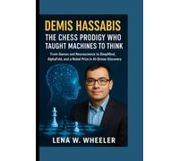 DEMIS HASSABIS: THE CHESS PRODIGY WHO TAUGHT MACHINES TO THINK: From Games and Neuroscience to DeepMind, AlphaFold, and a Nobel Prize in AI-Driven Discovery
