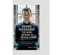 Demis Hassabis: The Mind Behind AI Revolution: From Chess Prodigy to the Architect of Artificial Intelligence