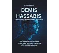 DEMIS HASSABIS: The Visionary Mind Behind AI’s Revolution: How a Neuroscientist Turned Entrepreneur is Shaping the Future of Artificial Intelligence