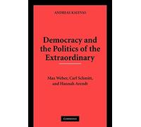 Democracy and the Politics of the Extraordinary: Max Weber, Carl Schmitt, and Hannah Arendt