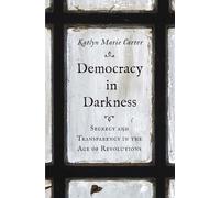 Democracy in Darkness: Secrecy and Transparency in the Age of Revolutions (The Lewis Walpole Series in Eighteenth-Century Culture and History)