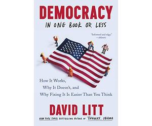 Democracy in One Book or Less: How It Works, Why It Doesn't, and Why Fixing It Is Easier Than You Think