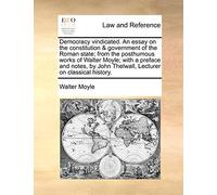 Democracy Vindicated. an Essay on the Constitution & Government of the Roman State; From the Posthumous Works of Walter Moyle; With a Preface and ... John Thelwall, Lecturer on Classical History.