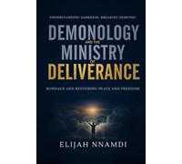 Demonology and the Ministry of Deliverance: Understanding Darkness, Breaking Demonic Bondage and Restoring Peace and Freedom