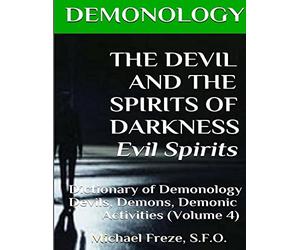 DEMONOLOGY THE DEVIL AND THE SPIRITS OF DARKNESS Evil Spirits: Dictionary of Dem: Volume 4 (The Demonology Series)