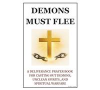 Demons Must Flee: A Deliverance Prayer Book for Casting Out Demons, Unclean Spirits, and Spiritual Warfare