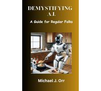 Demystifying A.I.: A Guide for Regular Folks (Artificial Intelligence)