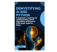 Demystifying AI and Python: A Beginner’s Roadmap to Understanding Smart Algorithms and How to Write Basic Code for Them