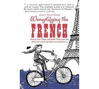Demystifying the French: How to Love Them, And Make Them Love You
