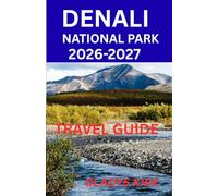 DENALI NATIONAL PARK TRAVEL GUIDE 2026-2027: Plan Smart, Stay Well, Eat Good, Explore More