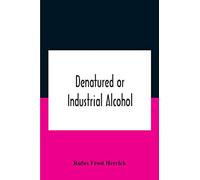 Denatured Or Industrial Alcohol; A Treatise On The History, Manufacture, Composition, Uses, And Possibilities Of Industrial Alcohol In The Various ... The Same, Including The United States Wit