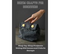 DENIM CRAFTS FOR BEGINNERS: Scraps Step-by-Step Projects Using Old Jeans and Fabric