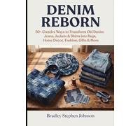 DENIM REBORN: 50+ Creative Ways to Transform Old Denim Jeans, Jackets & Shirts, into Bags, Home Décor, Fashion, Gifts & More