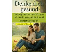 Denke dich gesund - der Weg zur inneren Heilung - in einfacher Sprache: Wenig bekanntes Wissen für mehr Gesundheit und Selbstvertrauen