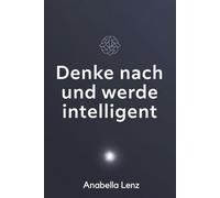 Denke nach und werde intelligent: Wie du durch bewusstes Denken, mentale Strategien und lebenslanges Lernen ein dauerhaft kluges Leben führst