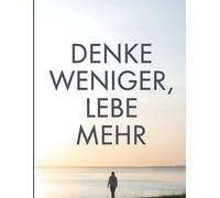 Denke weniger, Lebe mehr: Stressfrei und achtsam leben durch mentales Minimalismus - Reduziere Grübeln, steigere dein Wohlbefinden und finde Klarheit