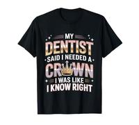 Dentist Said I Need A Crown I Know Right - T-Shirt
