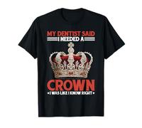 Dentist Said I Need A Crown I Know Right - T-Shirt